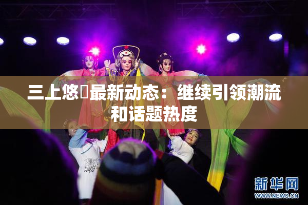 三上悠亜最新动态：继续引领潮流和话题热度