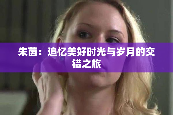 朱茵：追忆美好时光与岁月的交错之旅