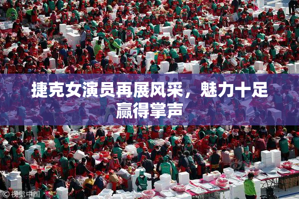 捷克女演员再展风采，魅力十足赢得掌声