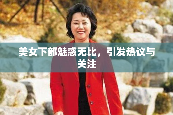 美女下部魅惑无比，引发热议与关注