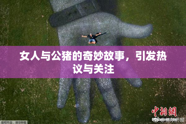 女人与公猪的奇妙故事，引发热议与关注