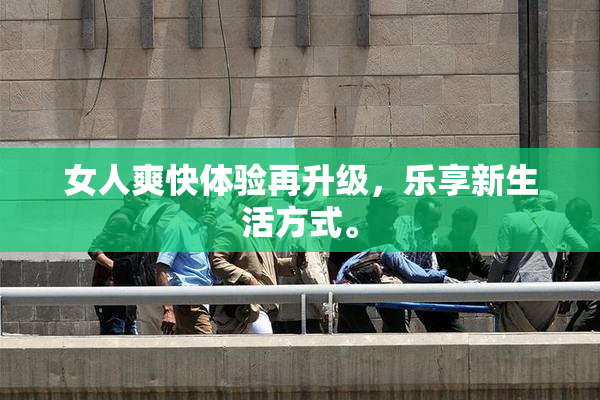 女人爽快体验再升级，乐享新生活方式。