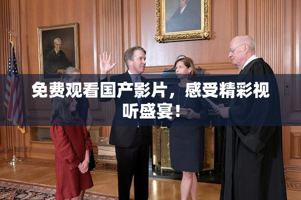 免费观看国产影片，感受精彩视听盛宴！