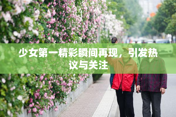 少女第一精彩瞬间再现，引发热议与关注
