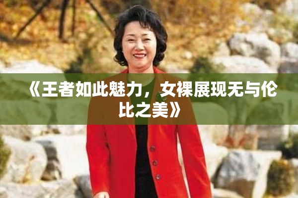 《王者如此魅力，女裸展现无与伦比之美》