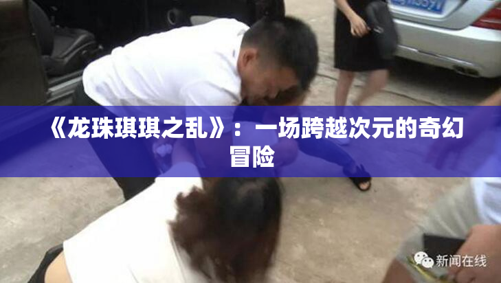 《龙珠琪琪之乱》：一场跨越次元的奇幻冒险
