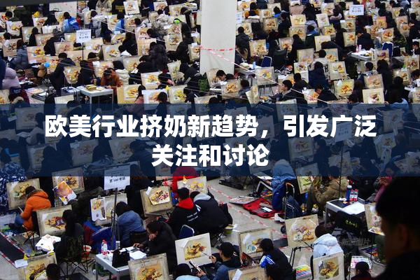 欧美行业挤奶新趋势，引发广泛关注和讨论