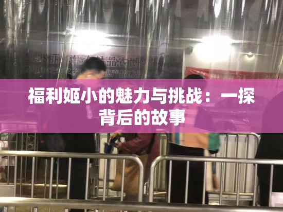 福利姬小的魅力与挑战：一探背后的故事