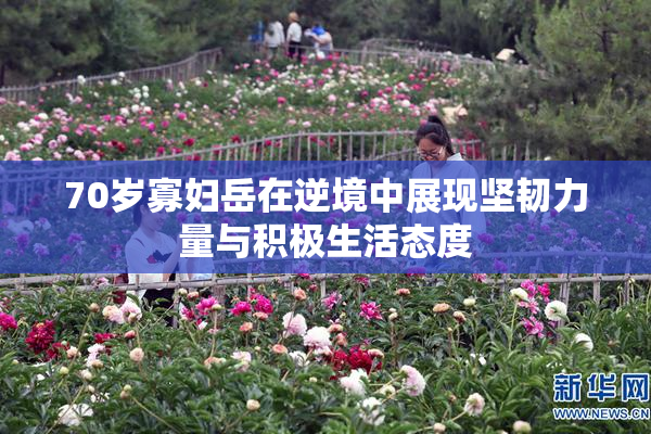 70岁寡妇岳在逆境中展现坚韧力量与积极生活态度