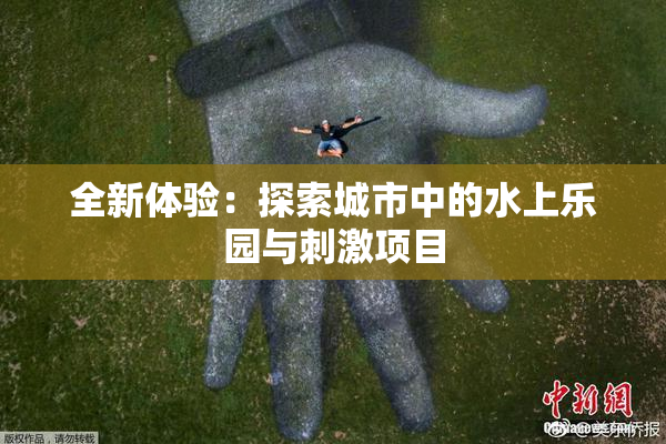 全新体验：探索城市中的水上乐园与刺激项目