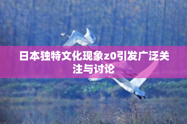 日本独特文化现象z0引发广泛关注与讨论
