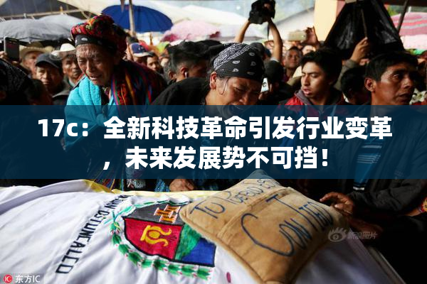 17c：全新科技革命引发行业变革，未来发展势不可挡！