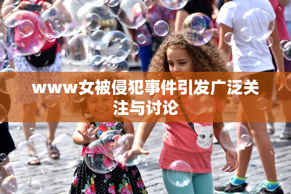 www女被侵犯事件引发广泛关注与讨论