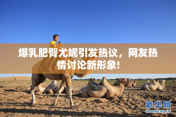爆乳肥臀尤妮引发热议，网友热情讨论新形象!
