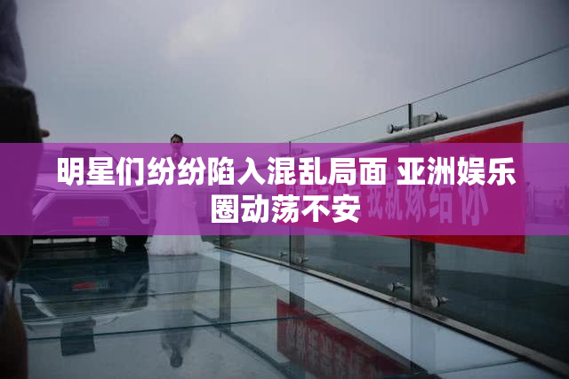 明星们纷纷陷入混乱局面 亚洲娱乐圈动荡不安