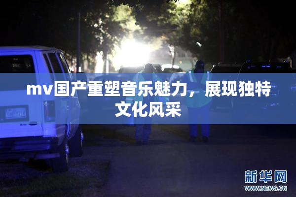 mv国产重塑音乐魅力，展现独特文化风采