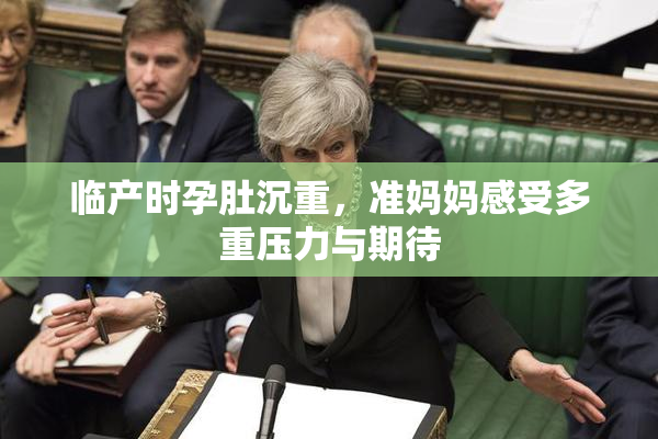 临产时孕肚沉重，准妈妈感受多重压力与期待