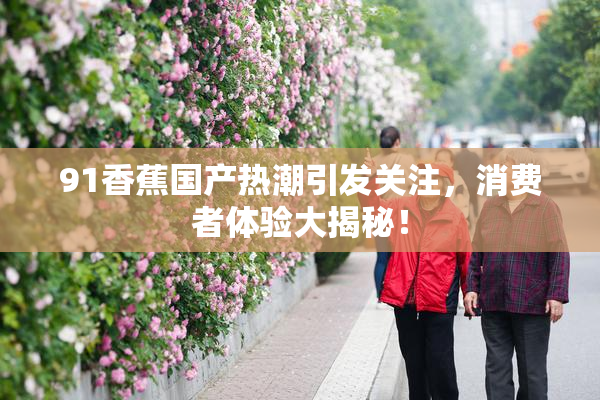 91香蕉国产热潮引发关注，消费者体验大揭秘！
