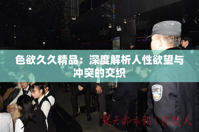 色欲久久精品：深度解析人性欲望与冲突的交织