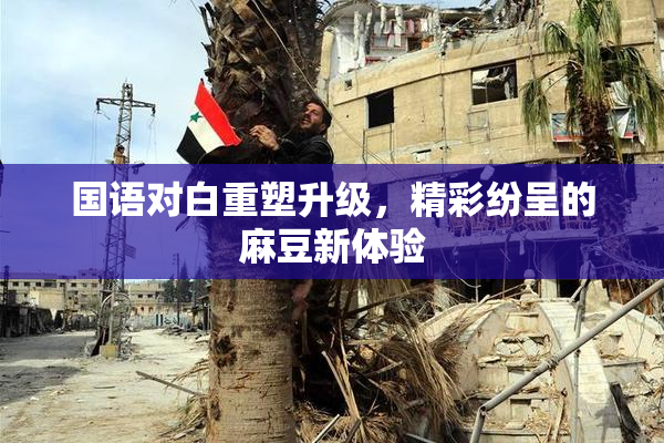国语对白重塑升级，精彩纷呈的麻豆新体验