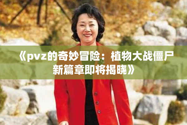 《pvz的奇妙冒险：植物大战僵尸新篇章即将揭晓》