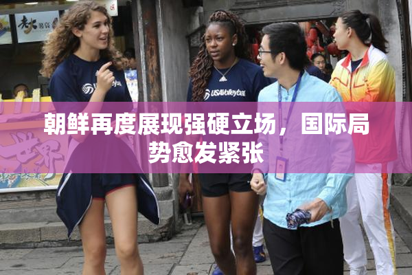 朝鲜再度展现强硬立场，国际局势愈发紧张