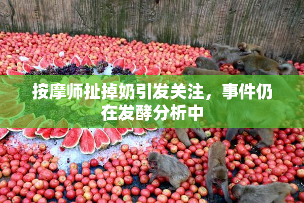 按摩师扯掉奶引发关注，事件仍在发酵分析中