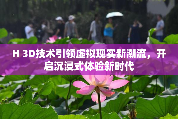 H 3D技术引领虚拟现实新潮流，开启沉浸式体验新时代