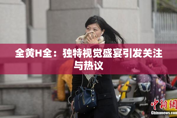 全黄H全：独特视觉盛宴引发关注与热议