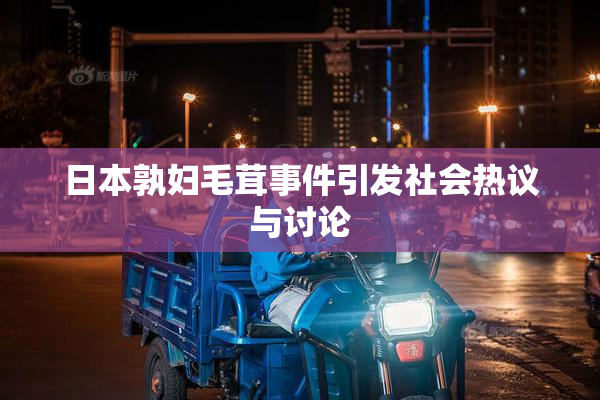 日本孰妇毛茸事件引发社会热议与讨论