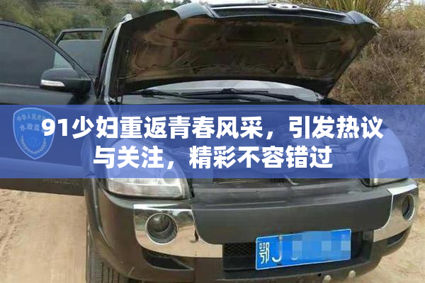 91少妇重返青春风采，引发热议与关注，精彩不容错过