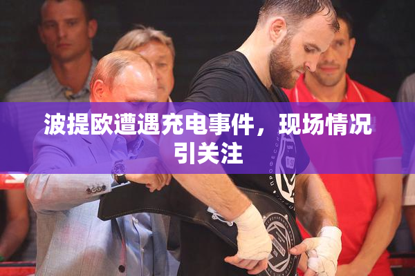 波提欧遭遇充电事件，现场情况引关注