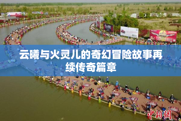 云曦与火灵儿的奇幻冒险故事再续传奇篇章