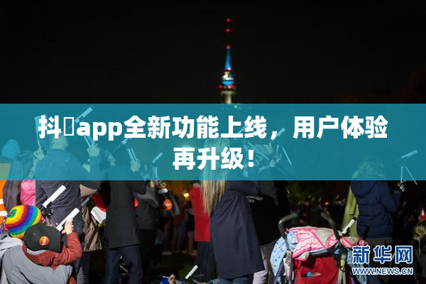 抖抈app全新功能上线，用户体验再升级！
