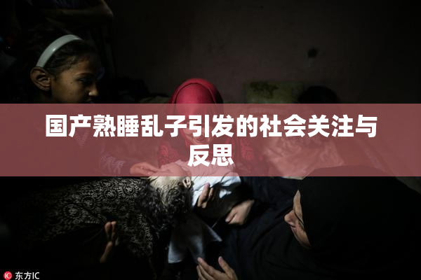 国产熟睡乱子引发的社会关注与反思