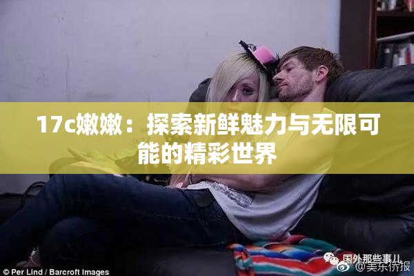 17c嫩嫩：探索新鲜魅力与无限可能的精彩世界