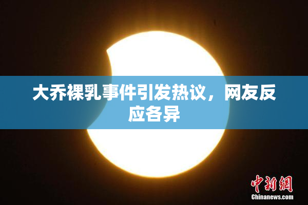 大乔裸乳事件引发热议，网友反应各异