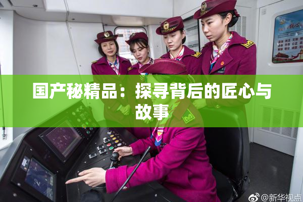 国产秘精品：探寻背后的匠心与故事