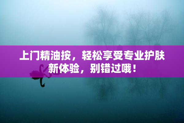 上门精油按，轻松享受专业护肤新体验，别错过哦！