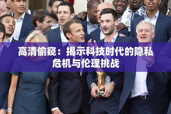 高清偷窥：揭示科技时代的隐私危机与伦理挑战