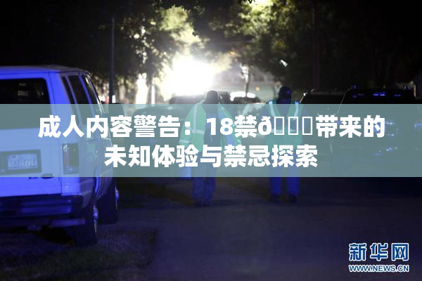 成人内容警告：18禁🍆带来的未知体验与禁忌探索