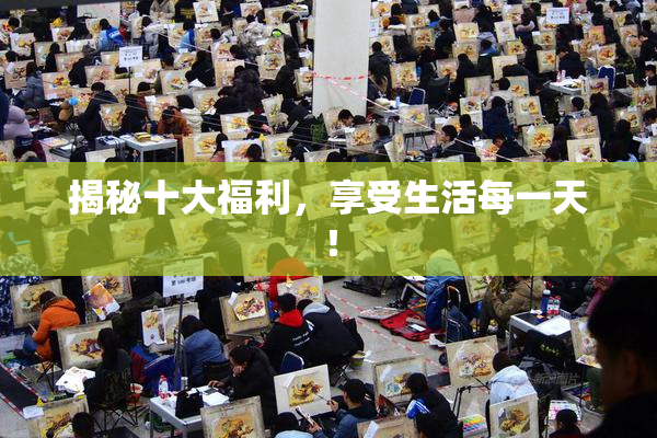 揭秘十大福利，享受生活每一天！