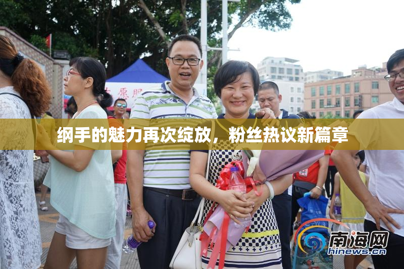 纲手的魅力再次绽放，粉丝热议新篇章