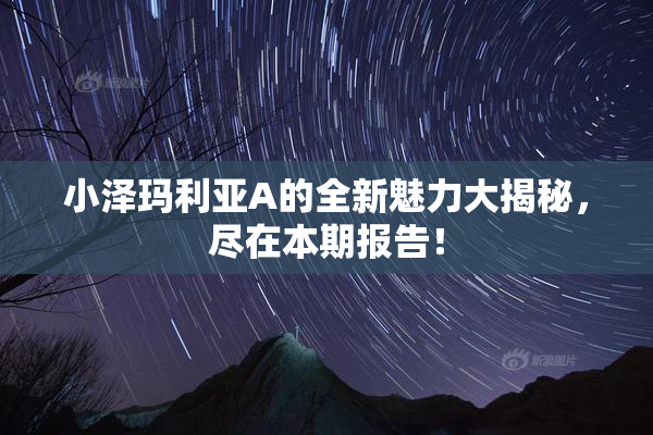 小泽玛利亚A的全新魅力大揭秘，尽在本期报告！