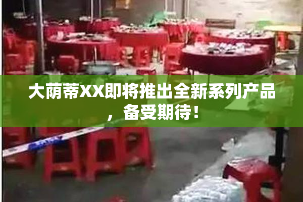 大荫蒂XX即将推出全新系列产品，备受期待！