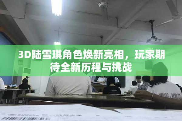 3D陆雪琪角色焕新亮相，玩家期待全新历程与挑战