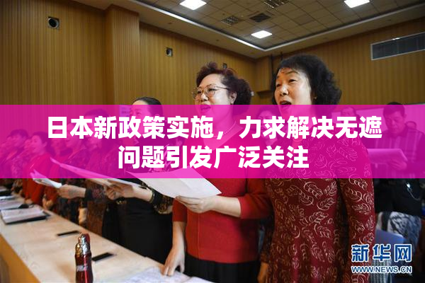 日本新政策实施，力求解决无遮问题引发广泛关注