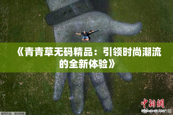 《青青草无码精品：引领时尚潮流的全新体验》