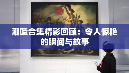 潮喷合集精彩回顾：令人惊艳的瞬间与故事
