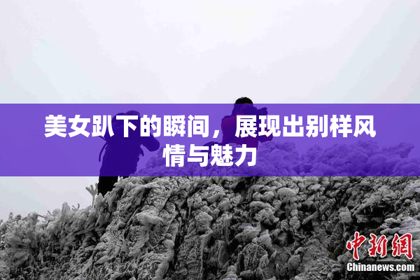 美女趴下的瞬间，展现出别样风情与魅力